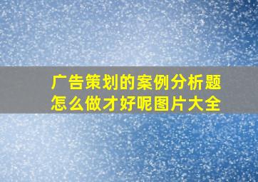 广告策划的案例分析题怎么做才好呢图片大全