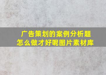 广告策划的案例分析题怎么做才好呢图片素材库