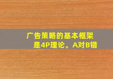 广告策略的基本框架是4P理论。A对B错