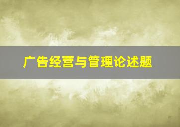 广告经营与管理论述题