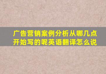 广告营销案例分析从哪几点开始写的呢英语翻译怎么说