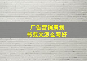 广告营销策划书范文怎么写好