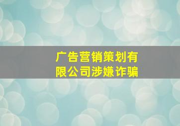 广告营销策划有限公司涉嫌诈骗