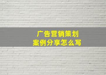 广告营销策划案例分享怎么写