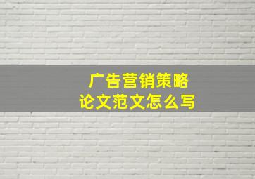 广告营销策略论文范文怎么写