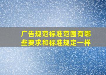 广告规范标准范围有哪些要求和标准规定一样