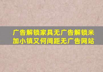 广告解锁家具无广告解锁米加小镇又何间距无广告网站