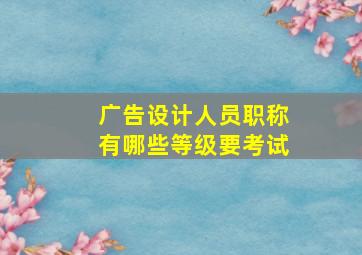 广告设计人员职称有哪些等级要考试