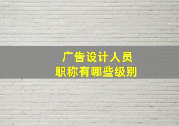 广告设计人员职称有哪些级别