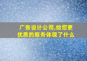 广告设计公司,给您更优质的服务体现了什么