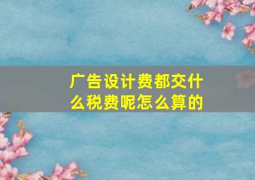 广告设计费都交什么税费呢怎么算的