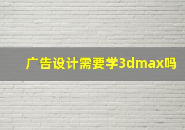 广告设计需要学3dmax吗