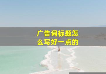 广告词标题怎么写好一点的