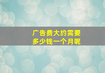 广告费大约需要多少钱一个月呢