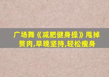 广场舞《减肥健身操》甩掉赘肉,早晚坚持,轻松瘦身