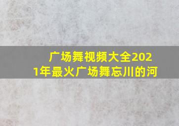 广场舞视频大全2021年最火广场舞忘川的河