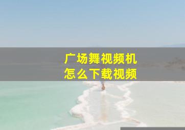 广场舞视频机怎么下载视频