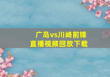 广岛vs川崎前锋直播视频回放下载