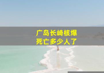 广岛长崎核爆死亡多少人了