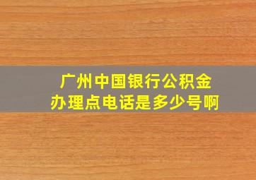 广州中国银行公积金办理点电话是多少号啊