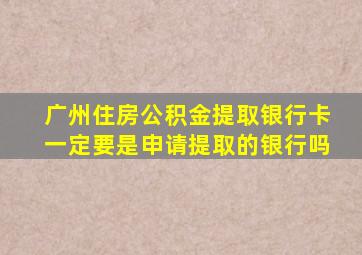 广州住房公积金提取银行卡一定要是申请提取的银行吗