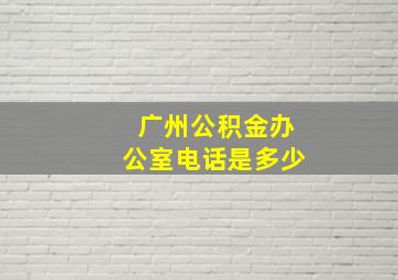 广州公积金办公室电话是多少