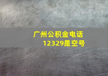 广州公积金电话12329是空号