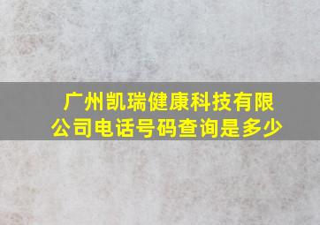 广州凯瑞健康科技有限公司电话号码查询是多少