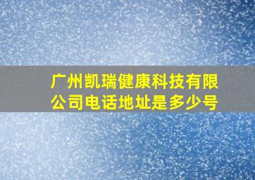 广州凯瑞健康科技有限公司电话地址是多少号