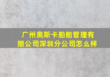 广州奥斯卡船舶管理有限公司深圳分公司怎么样