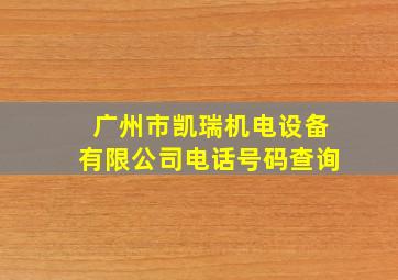 广州市凯瑞机电设备有限公司电话号码查询