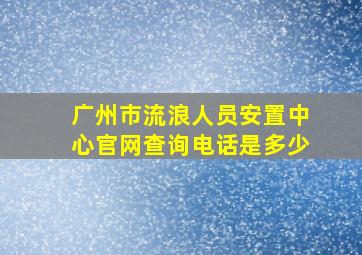 广州市流浪人员安置中心官网查询电话是多少