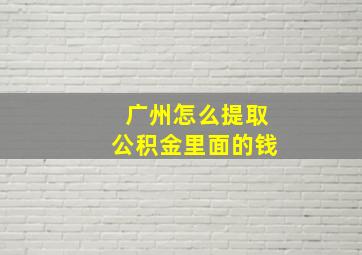 广州怎么提取公积金里面的钱