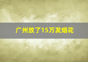 广州放了15万发烟花