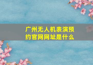 广州无人机表演预约官网网址是什么