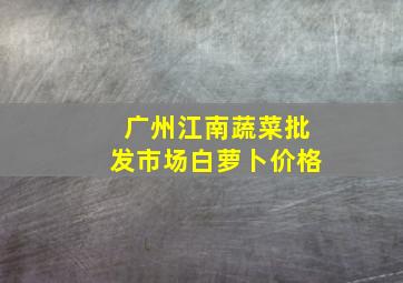 广州江南蔬菜批发市场白萝卜价格