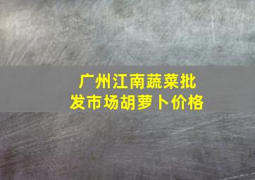 广州江南蔬菜批发市场胡萝卜价格