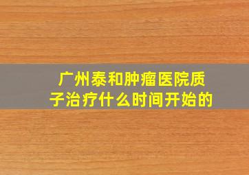 广州泰和肿瘤医院质子治疗什么时间开始的