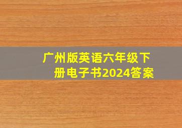 广州版英语六年级下册电子书2024答案