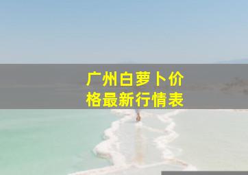 广州白萝卜价格最新行情表