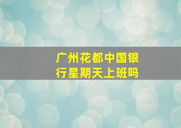 广州花都中国银行星期天上班吗