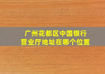 广州花都区中国银行营业厅地址在哪个位置