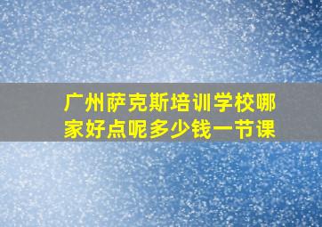 广州萨克斯培训学校哪家好点呢多少钱一节课