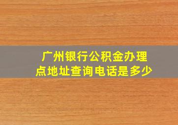 广州银行公积金办理点地址查询电话是多少