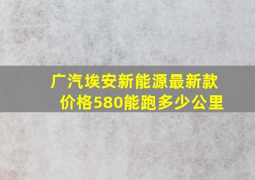 广汽埃安新能源最新款价格580能跑多少公里