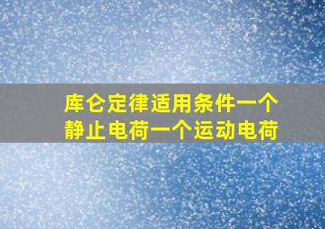 库仑定律适用条件一个静止电荷一个运动电荷