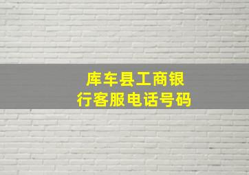 库车县工商银行客服电话号码