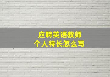 应聘英语教师个人特长怎么写