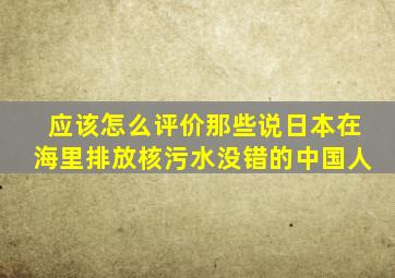 应该怎么评价那些说日本在海里排放核污水没错的中国人