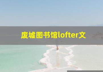 废墟图书馆lofter文